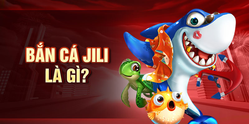 Bắn Cá Jili - Sảnh Game Hot Với Nhiều Tính Năng Độc Đáo Bắn cá Jili là gì?