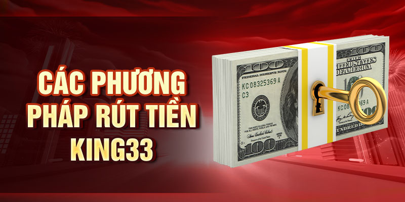 Rút Tiền King33 - Giải Pháp Giao Dịch An Toàn, Tiện Lợi Các phương pháp rút tiền King33
