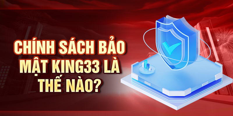 Chính sách bảo mật King33 là thế nào?
