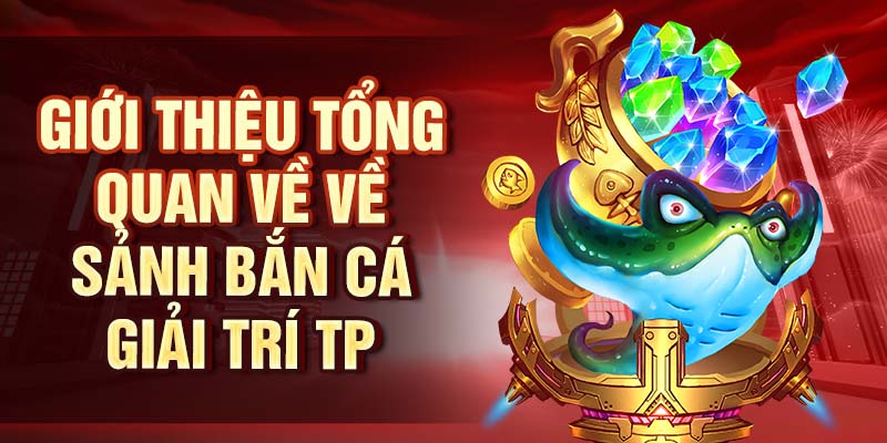 Bắn Cá TP - Sảnh Bắn Cá Săn Thưởng Với Jackpot Khủng Giới thiệu tổng quan về về sảnh bắn cá giải trí TP