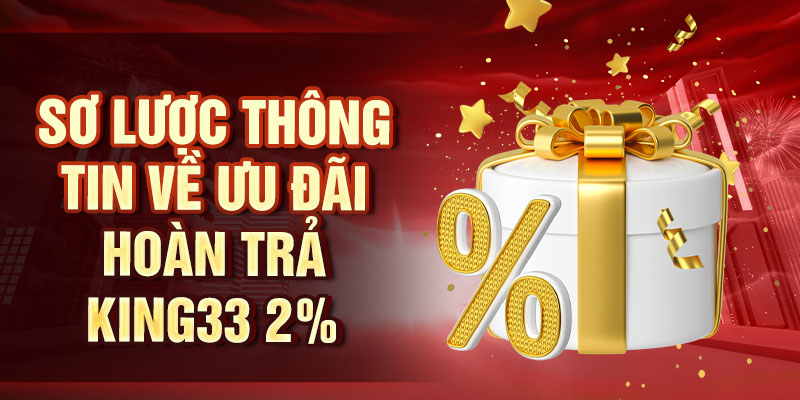 Hoàn Trả King33 2% - Ưu Đãi Cực Hấp Dẫn, Không Giới Hạn Sơ lược thông tin về ưu đãi hoàn trả King33 2%