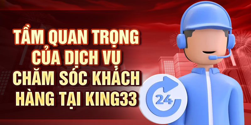 Tầm quan trọng của dịch vụ chăm sóc khách hàng tại King33