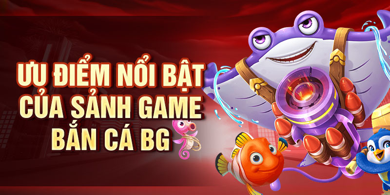 Bắn Cá BG - Săn Cá Cực Đỉnh, Đổi Thưởng Hấp Dẫn Mỗi Ngày Ưu điểm nổi bật của sảnh game bắn cá BG