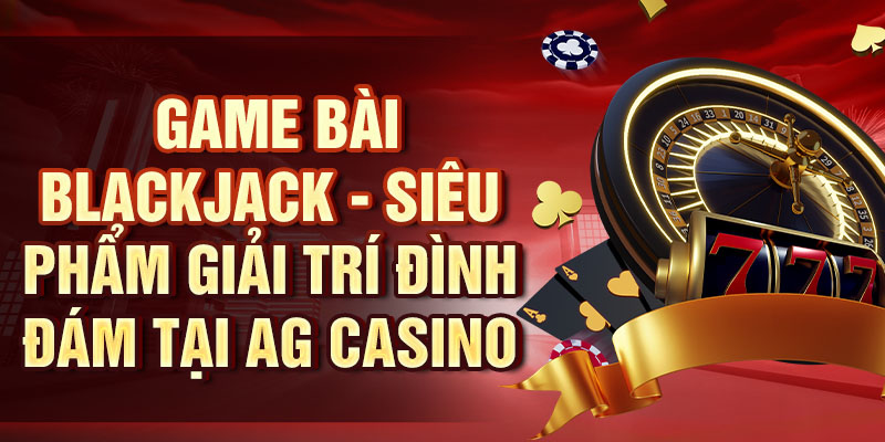 Game bài Blackjack - Siêu phẩm giải trí đình đám tại AG Casino