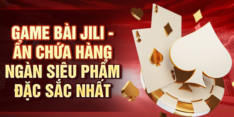 Game bài Jili - Ẩn chứa hàng ngàn siêu phẩm đặc sắc nhất