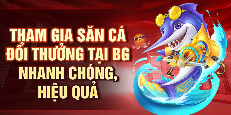 Tham gia săn cá đổi thưởng tại BG nhanh chóng, hiệu quả