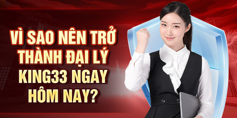 Vì sao nên trở thành đại lý KING33 ngay hôm nay?