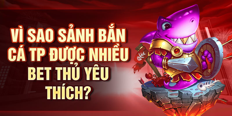 Vì sao sảnh bắn cá TP được nhiều bet thủ yêu thích?