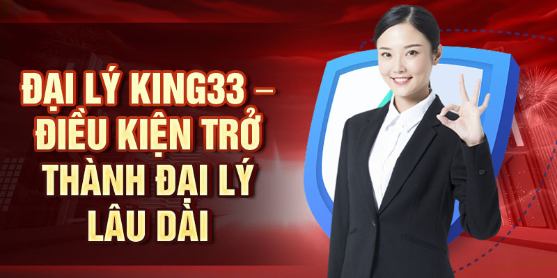 Đại lý KING33 – Điều kiện trở thành đại lý lâu dài
