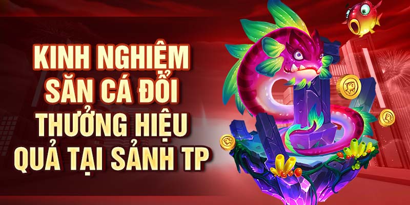 Bắn Cá TP - Sảnh Bắn Cá Săn Thưởng Với Jackpot Khủng Kinh nghiệm săn cá đổi thưởng hiệu quả tại sảnh TP